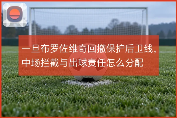 一旦布罗佐维奇回撤保护后卫线，中场拦截与出球责任怎么分配