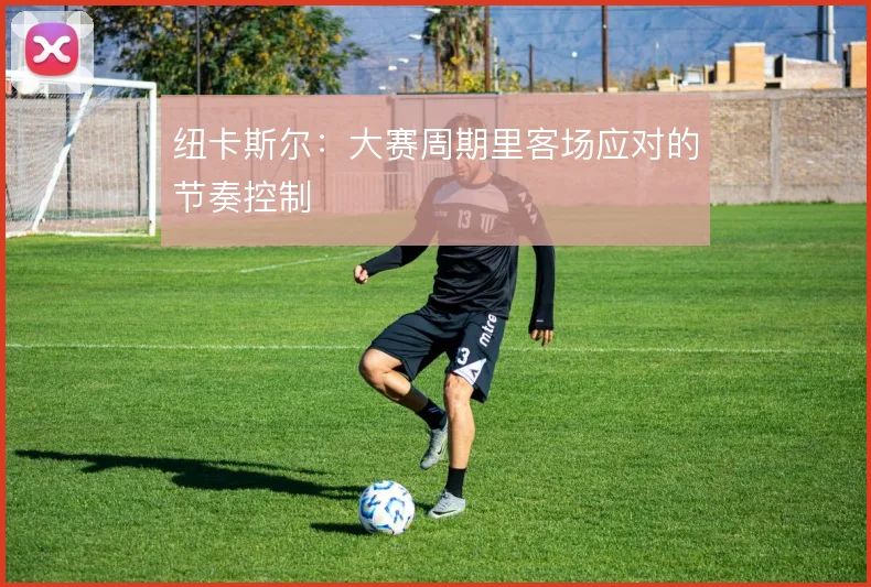 纽卡斯尔：大赛周期里客场应对的节奏控制