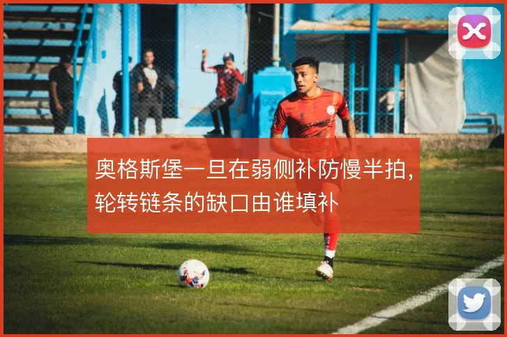 奥格斯堡一旦在弱侧补防慢半拍，轮转链条的缺口由谁填补