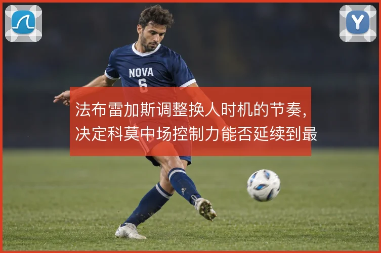 法布雷加斯调整换人时机的节奏,决定科莫中场控制力能否延续到最后阶段