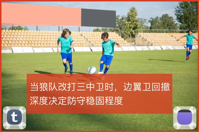 当狼队改打三中卫时，边翼卫回撤深度决定防守稳固程度