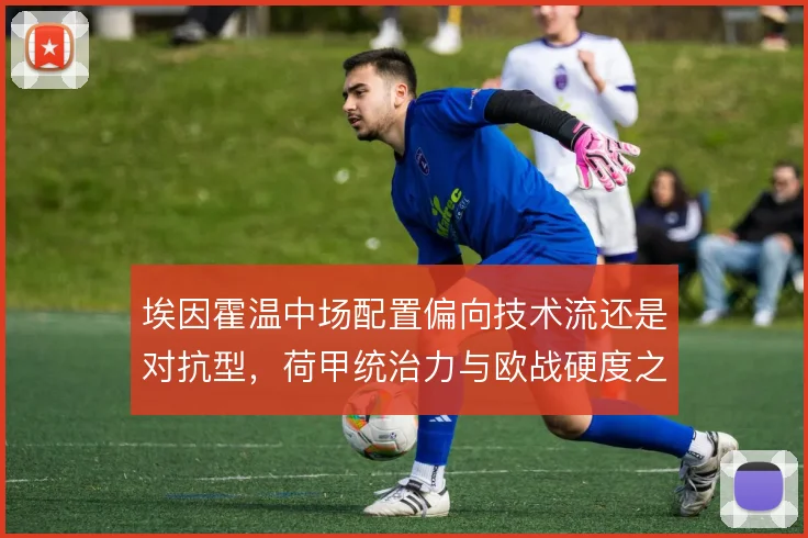 埃因霍温中场配置偏向技术流还是对抗型，荷甲统治力与欧战硬度之间