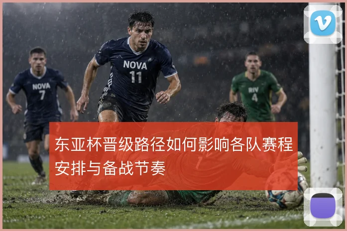 东亚杯晋级路径如何影响各队赛程安排与备战节奏
