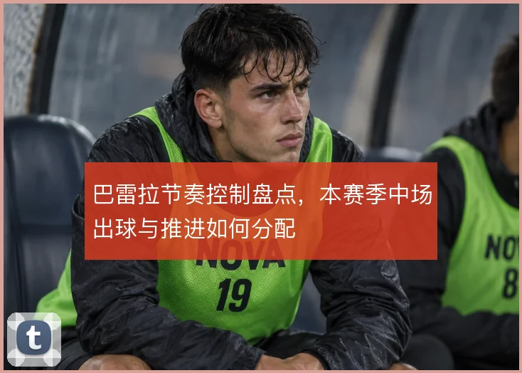 巴雷拉节奏控制盘点,本赛季中场出球与推进如何分配