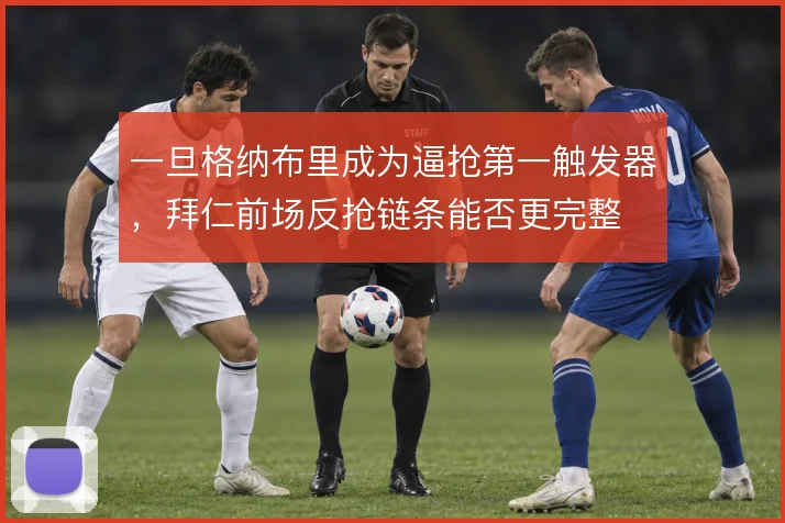 一旦格纳布里成为逼抢第一触发器,拜仁前场反抢链条能否更完整
