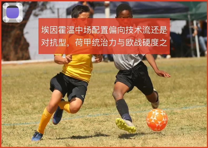 埃因霍温中场配置偏向技术流还是对抗型，荷甲统治力与欧战硬度之间