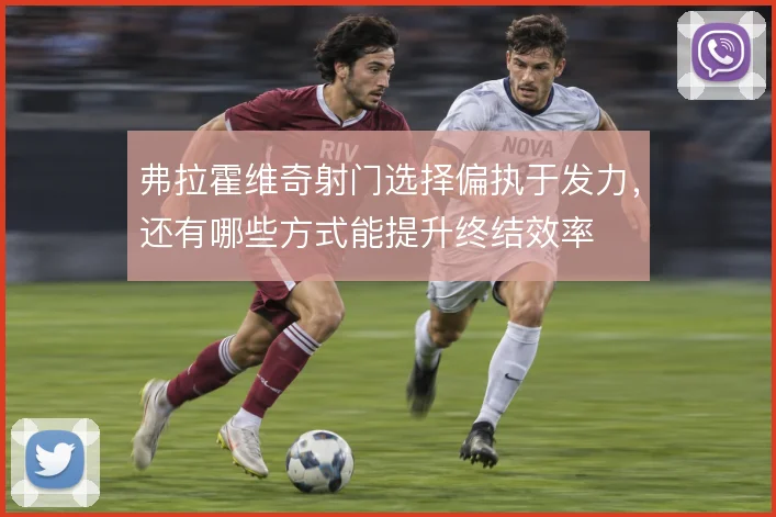 弗拉霍维奇射门选择偏执于发力,还有哪些方式能提升终结效率