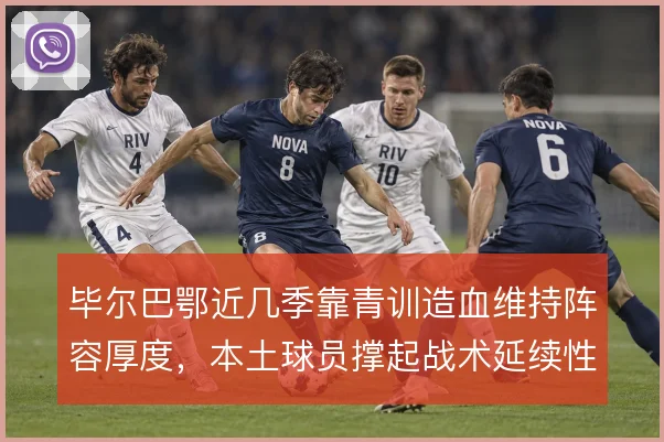 毕尔巴鄂近几季靠青训造血维持阵容厚度，本土球员撑起战术延续性