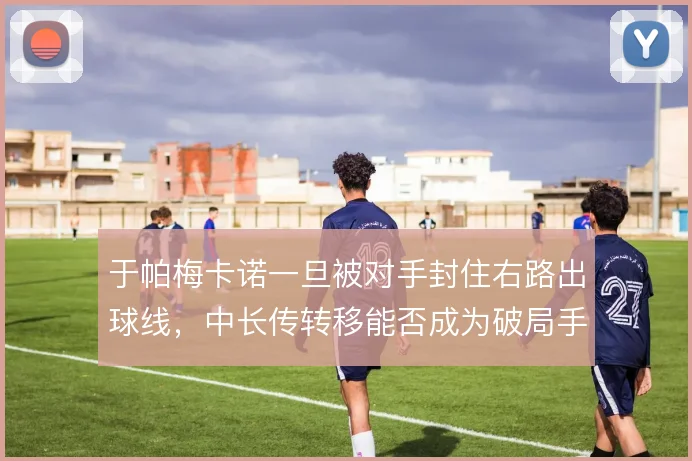 于帕梅卡诺一旦被对手封住右路出球线,中长传转移能否成为破局手段