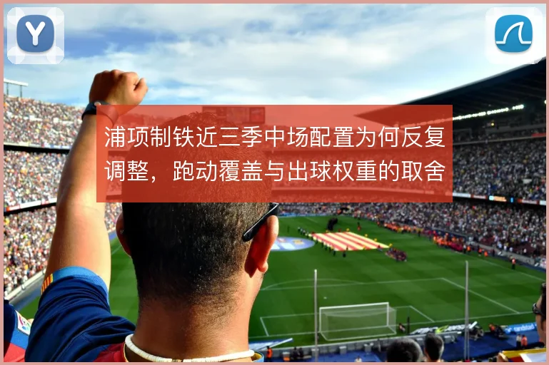 浦项制铁近三季中场配置为何反复调整,跑动覆盖与出球权重的取舍是主线