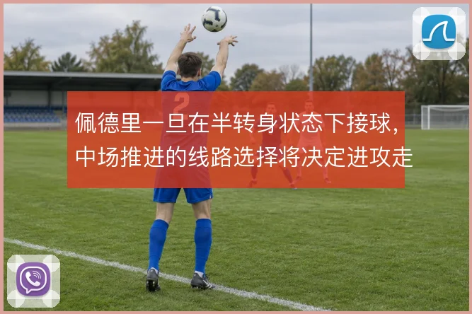 佩德里一旦在半转身状态下接球，中场推进的线路选择将决定进攻走向