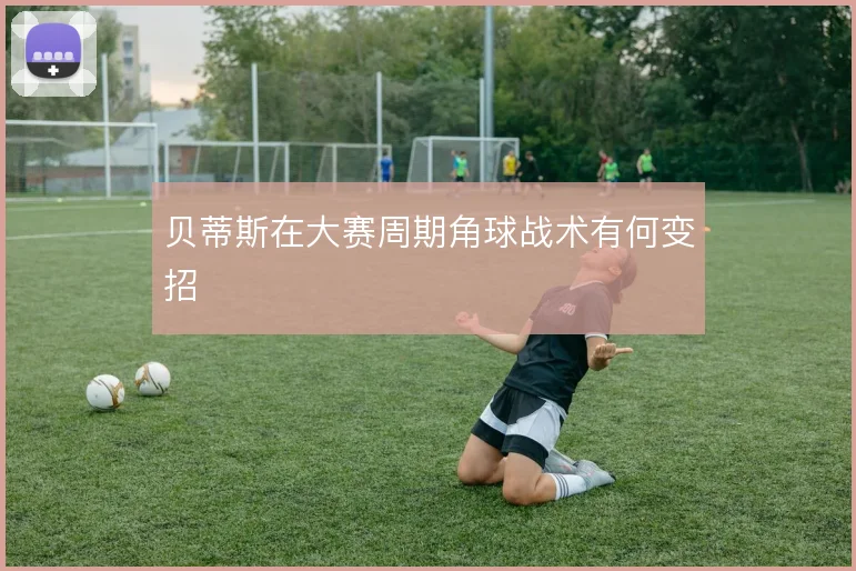 贝蒂斯在大赛周期角球战术有何变招