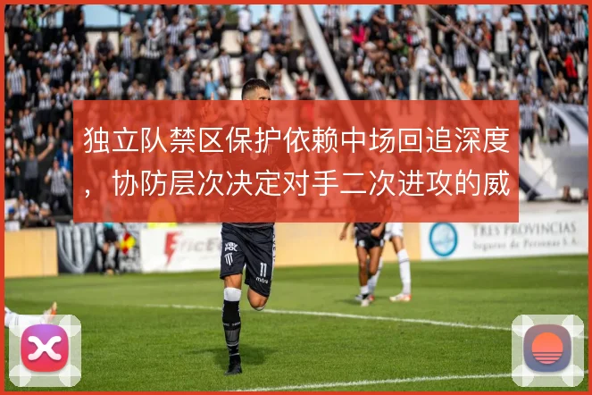 独立队禁区保护依赖中场回追深度,协防层次决定对手二次进攻的威胁程度