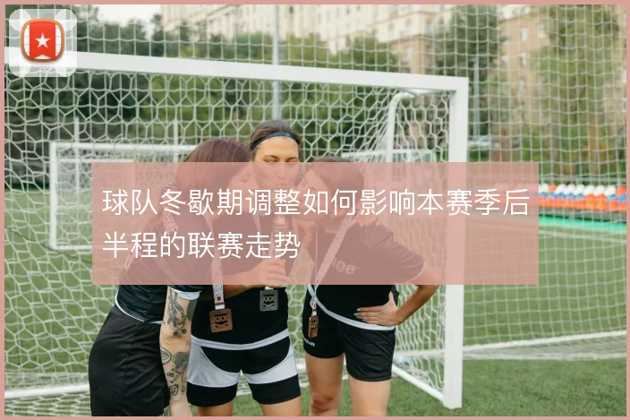 球队冬歇期调整如何影响本赛季后半程的联赛走势