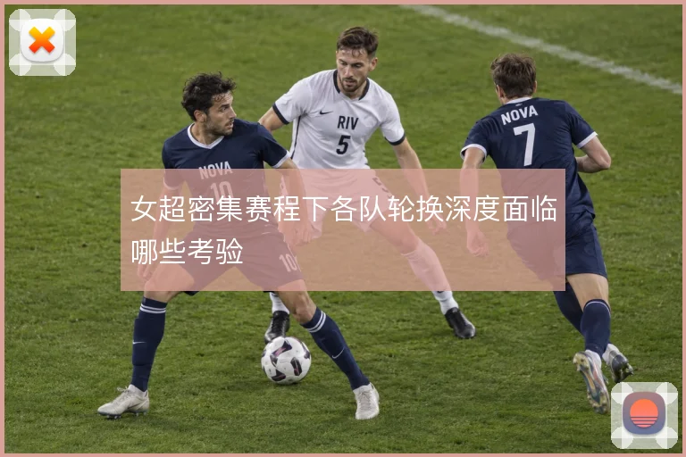 女超密集赛程下各队轮换深度面临哪些考验