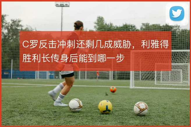 C罗反击冲刺还剩几成威胁,利雅得胜利长传身后能到哪一步