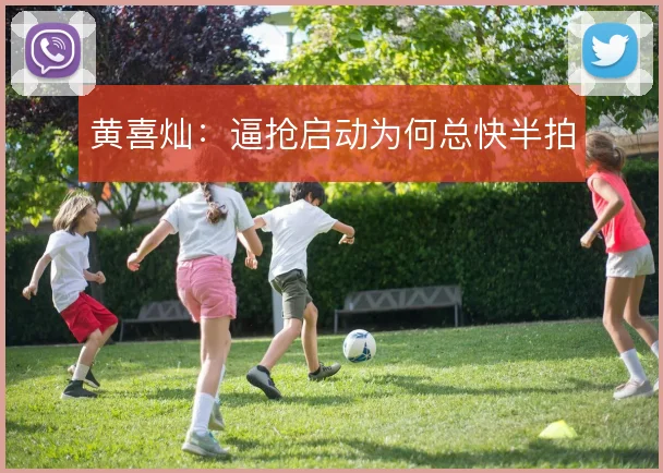 黄喜灿:逼抢启动为何总快半拍
