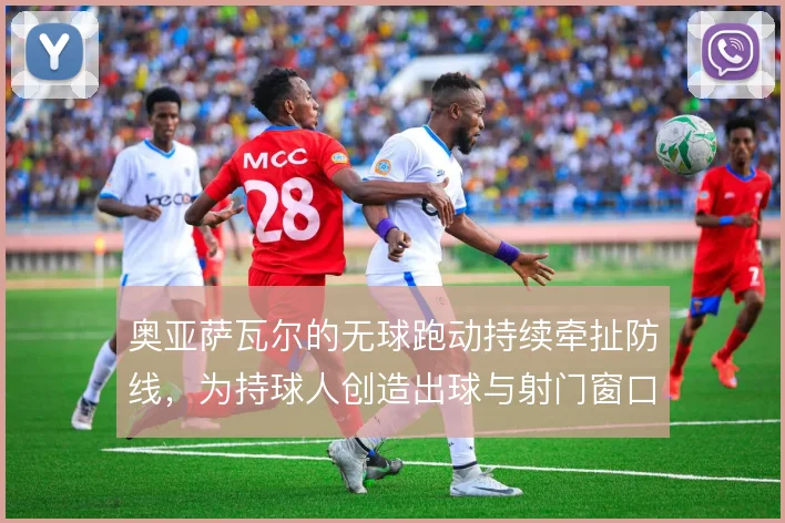 奥亚萨瓦尔的无球跑动持续牵扯防线，为持球人创造出球与射门窗口