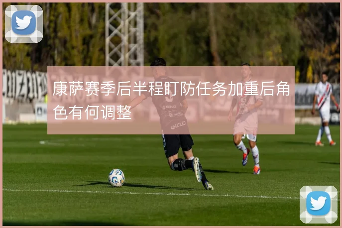 康萨赛季后半程盯防任务加重后角色有何调整