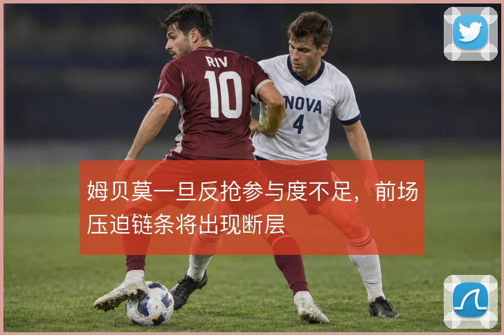 姆贝莫一旦反抢参与度不足,前场压迫链条将出现断层