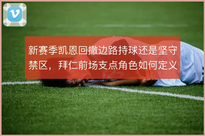 新赛季凯恩回撤边路持球还是坚守禁区,拜仁前场支点角色如何定义