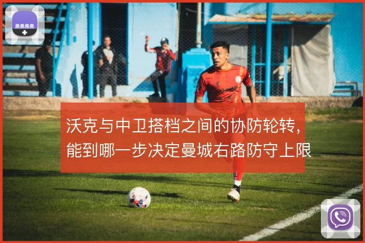 沃克与中卫搭档之间的协防轮转，能到哪一步决定曼城右路防守上限