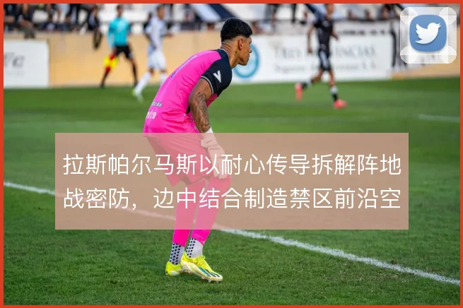 拉斯帕尔马斯以耐心传导拆解阵地战密防,边中结合制造禁区前沿空间