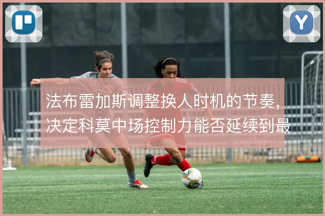 法布雷加斯调整换人时机的节奏,决定科莫中场控制力能否延续到最后阶段