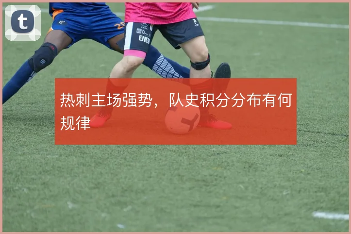 热刺主场强势,队史积分分布有何规律