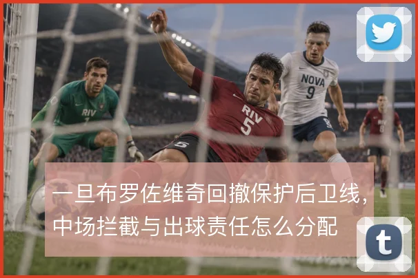 一旦布罗佐维奇回撤保护后卫线，中场拦截与出球责任怎么分配