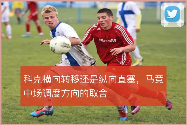 科克横向转移还是纵向直塞，马竞中场调度方向的取舍