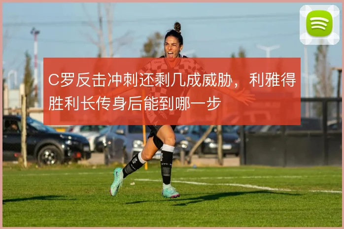 C罗反击冲刺还剩几成威胁,利雅得胜利长传身后能到哪一步
