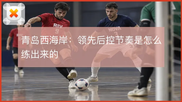 青岛西海岸：领先后控节奏是怎么练出来的