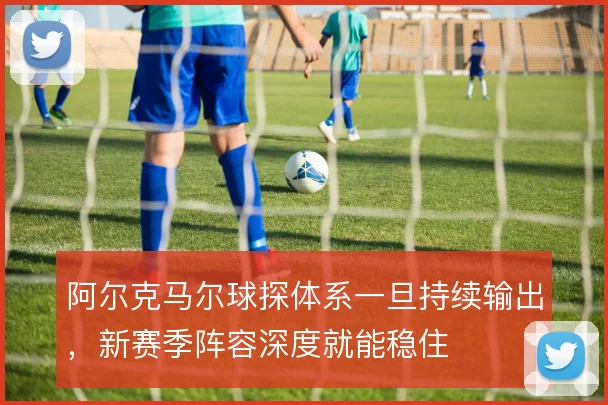 阿尔克马尔球探体系一旦持续输出，新赛季阵容深度就能稳住