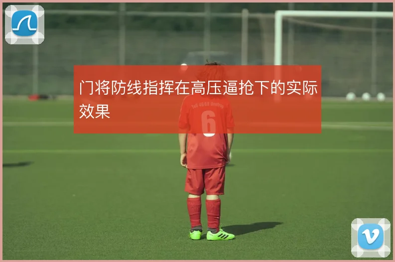 门将防线指挥在高压逼抢下的实际效果