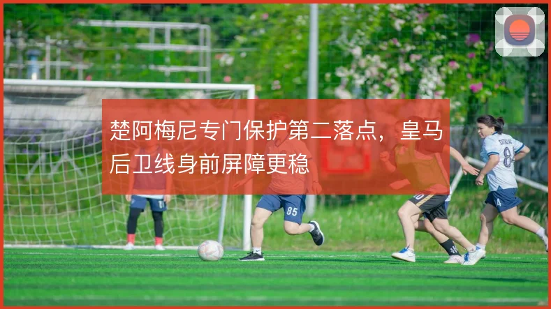 楚阿梅尼专门保护第二落点，皇马后卫线身前屏障更稳