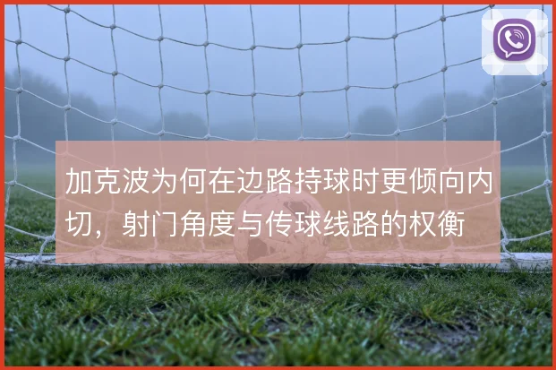 加克波为何在边路持球时更倾向内切，射门角度与传球线路的权衡
