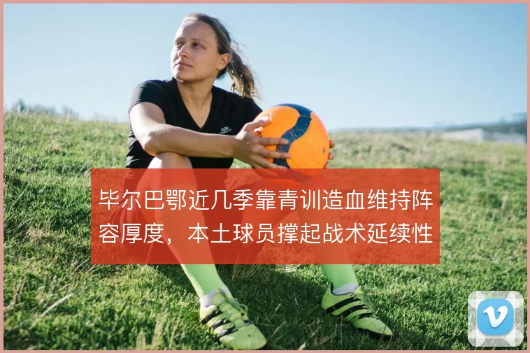 毕尔巴鄂近几季靠青训造血维持阵容厚度，本土球员撑起战术延续性