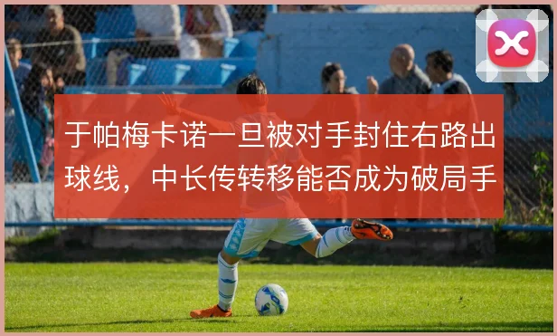 于帕梅卡诺一旦被对手封住右路出球线，中长传转移能否成为破局手段