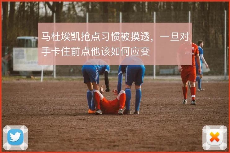马杜埃凯抢点习惯被摸透,一旦对手卡住前点他该如何应变