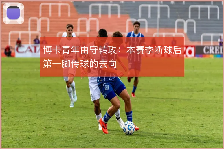 博卡青年由守转攻:本赛季断球后第一脚传球的去向