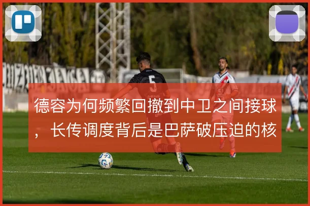 德容为何频繁回撤到中卫之间接球,长传调度背后是巴萨破压迫的核心逻辑
