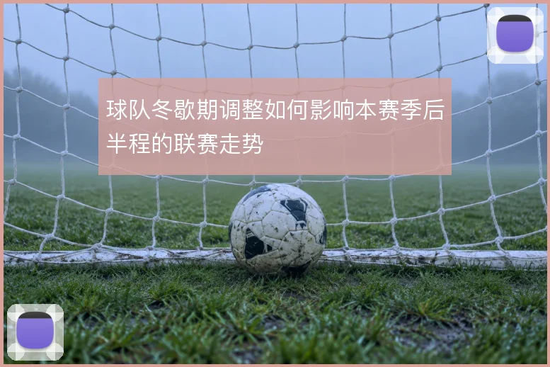 球队冬歇期调整如何影响本赛季后半程的联赛走势