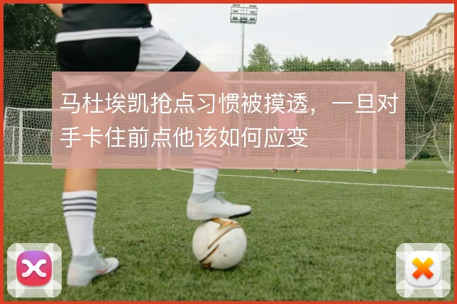 马杜埃凯抢点习惯被摸透,一旦对手卡住前点他该如何应变