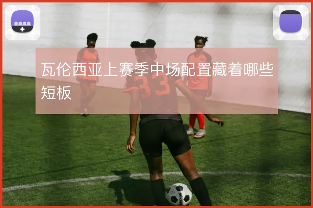 瓦伦西亚上赛季中场配置藏着哪些短板