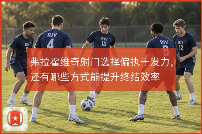 弗拉霍维奇射门选择偏执于发力,还有哪些方式能提升终结效率