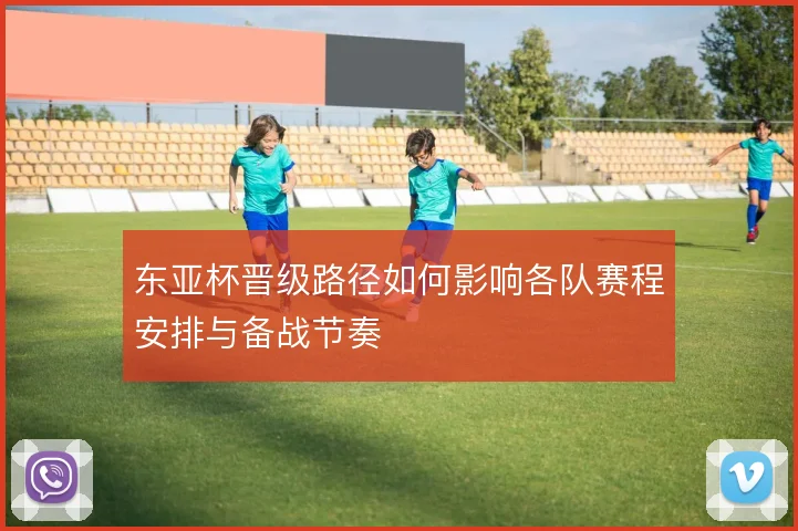东亚杯晋级路径如何影响各队赛程安排与备战节奏
