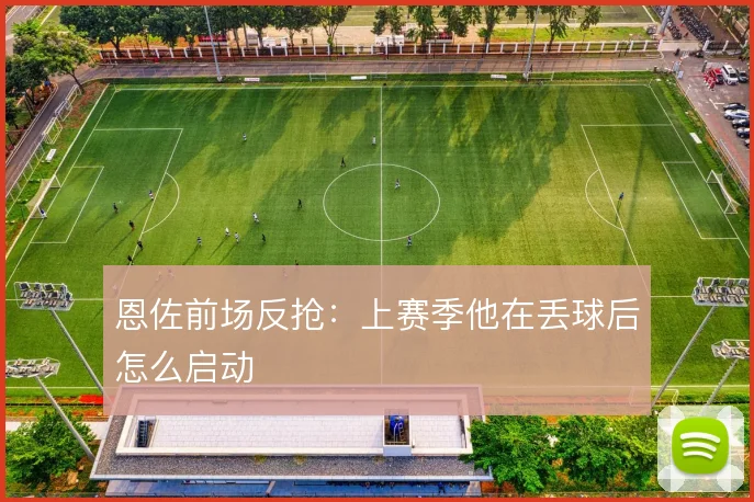 恩佐前场反抢:上赛季他在丢球后怎么启动