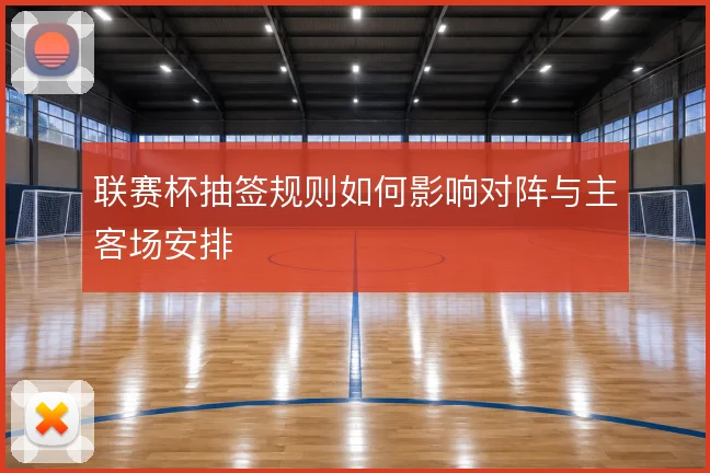 联赛杯抽签规则如何影响对阵与主客场安排