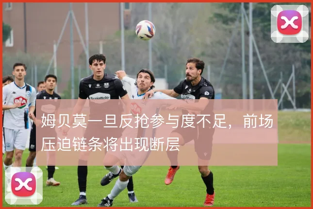 姆贝莫一旦反抢参与度不足,前场压迫链条将出现断层